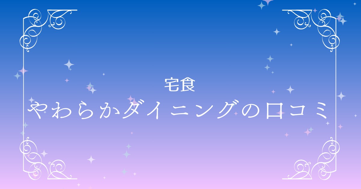 やわらかダイニングの口コミ大公開！選ばれる理由と注意点とは？