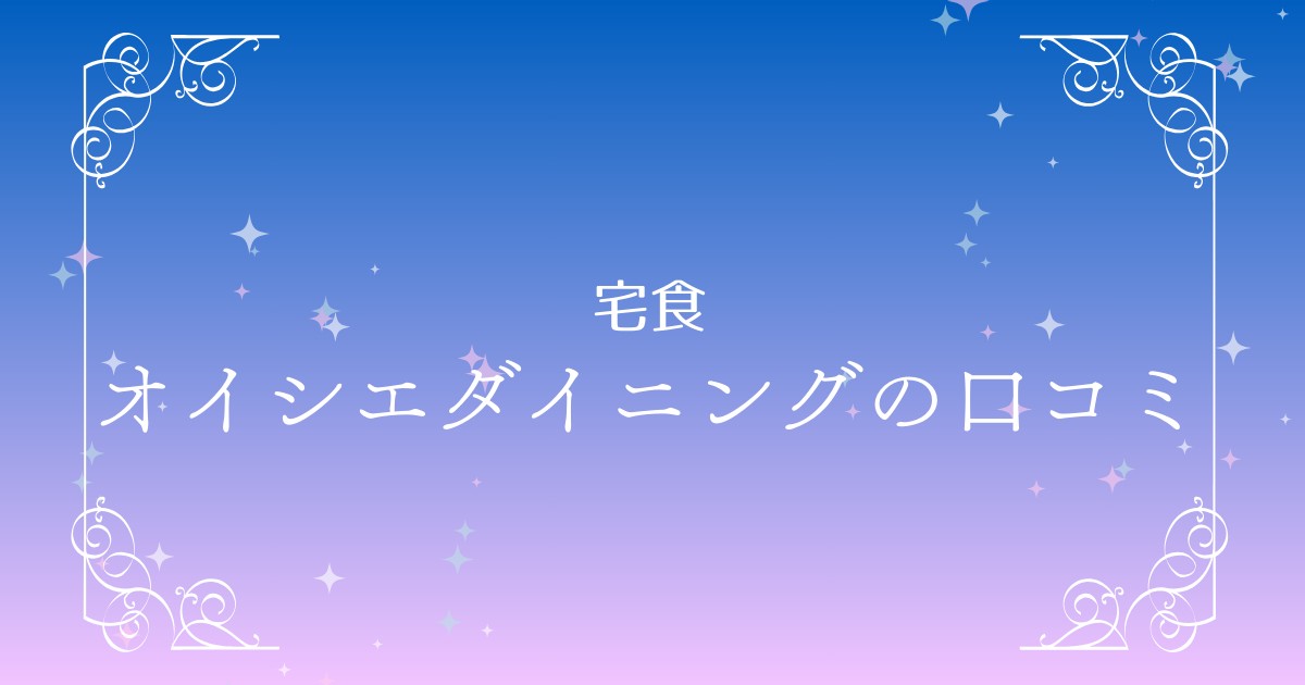 オイシエダイニングの口コミ・評判を徹底解説！SNSで話題の冷凍弁当の実力とは？