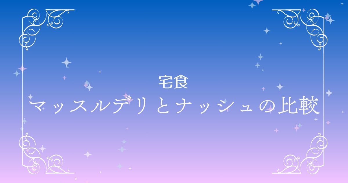 マッスルデリとナッシュを徹底比較！料金や送料ダイエット効果の真相とは？
