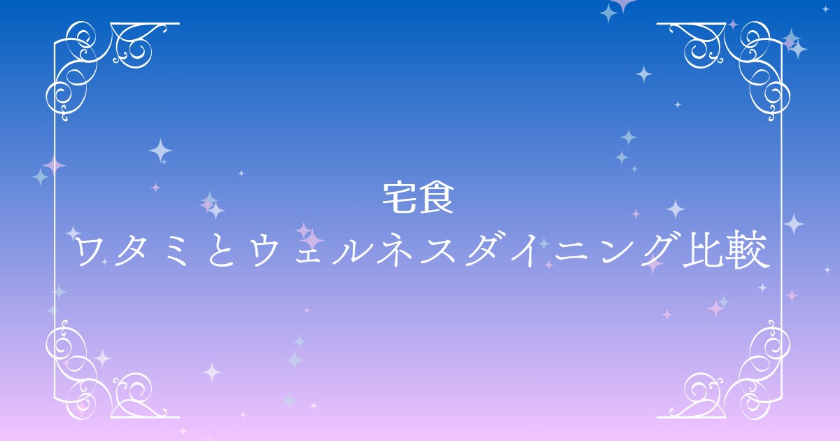 ワタミの宅食ダイレクトとウェルネスダイニングを比べてみた！価格や味など7項目で徹底検証