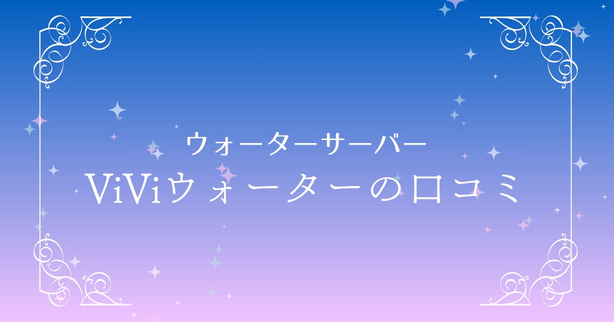 ViVi Water（ヴィヴィウォーター）の口コミ・評判を徹底解説！料金や注意点もチェック