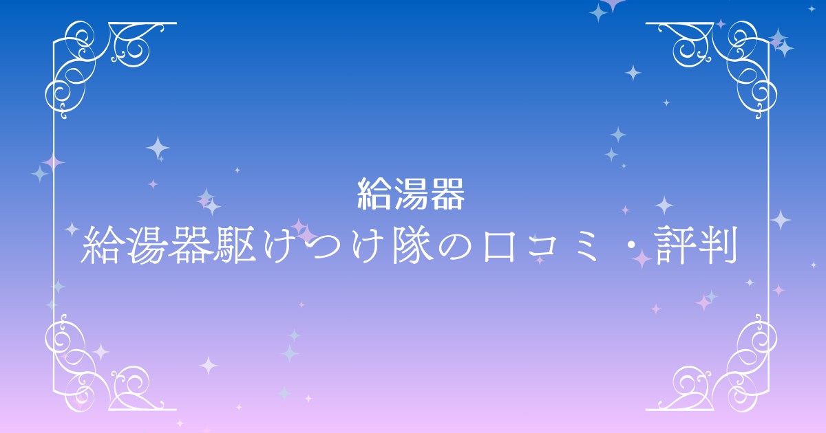 【必見】給湯器駆けつけ隊の口コミ・評判まとめ！サービス内容と価格を比較