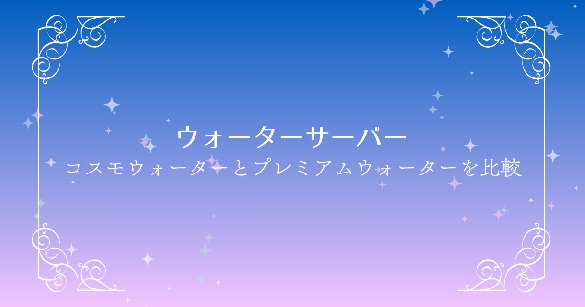 コスモウォーターとプレミアムウォーターを徹底比較！料金・機能・おすすめポイントを解説