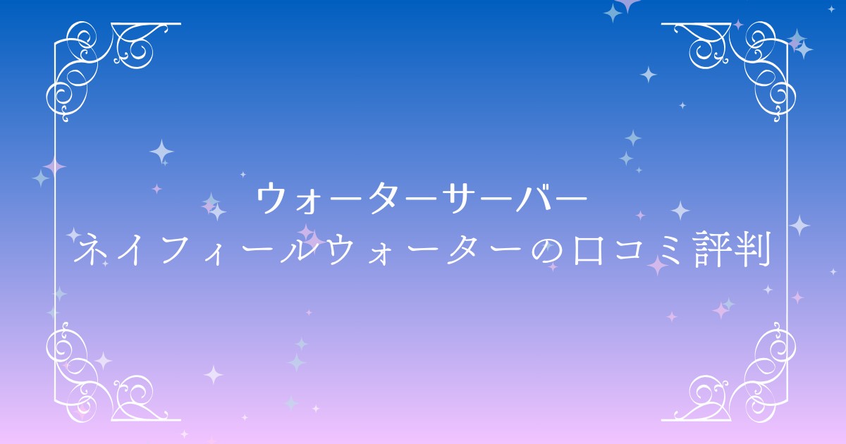 ネイフィールウォーターの口コミ評判を徹底調査！おすすめポイントを紹介