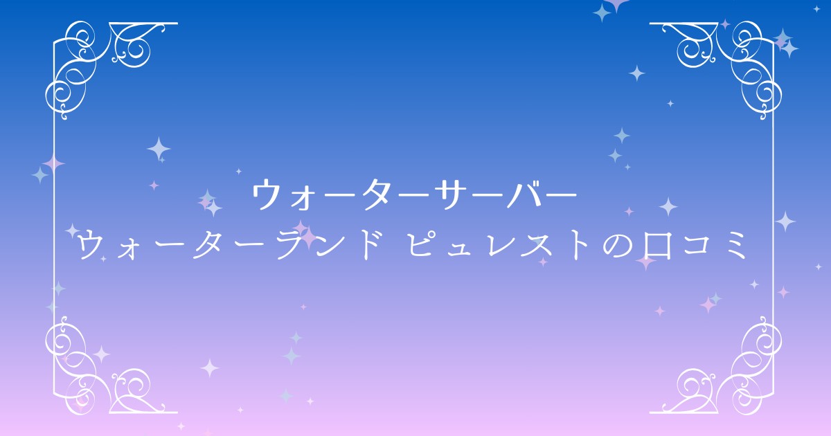 ピュレストの口コミ・評判｜ウォーターランドの浄水サーバーを徹底紹介