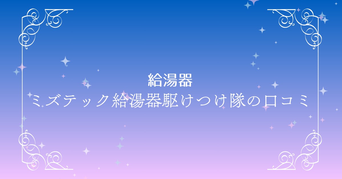 ミズテック給湯器駆けつけ隊の口コミは？料金や保証内容も詳しく解説！