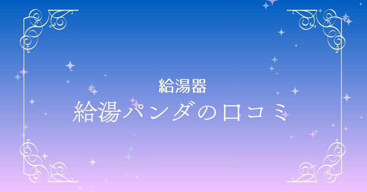 給湯パンダの評判を徹底調査！良い口コミも気になる意見もまとめました