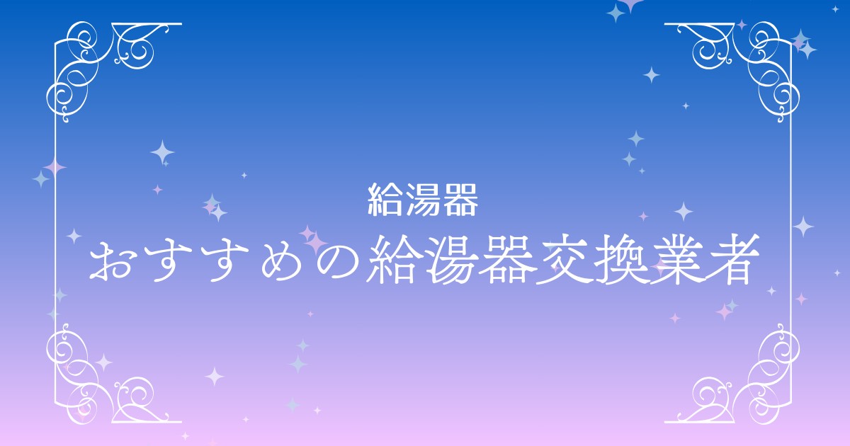 給湯器交換業者おすすめ人気ランキング４選｜評判と価格で徹底比較！