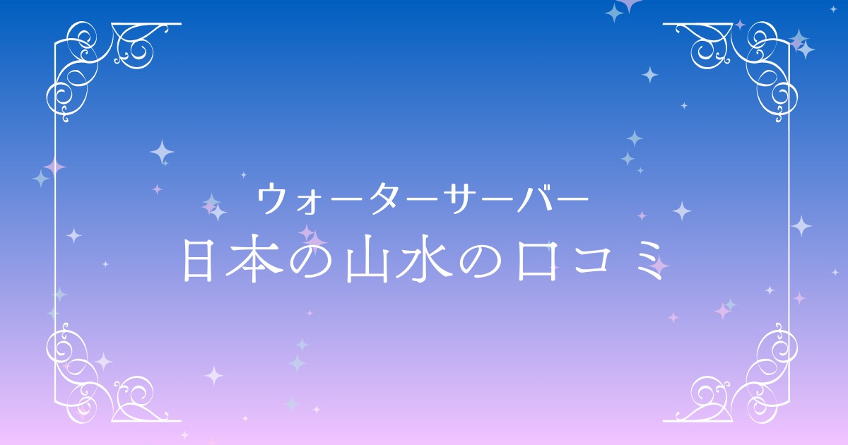 「日本の山水」の口コミ徹底調査！評判や選ばれる理由を解説