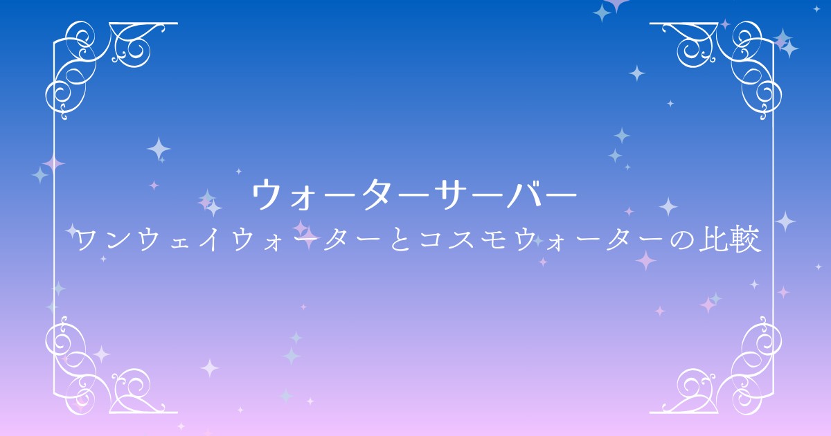 【迷ったらコレ】ワンウェイウォーターとコスモウォーターの違いを徹底比較！