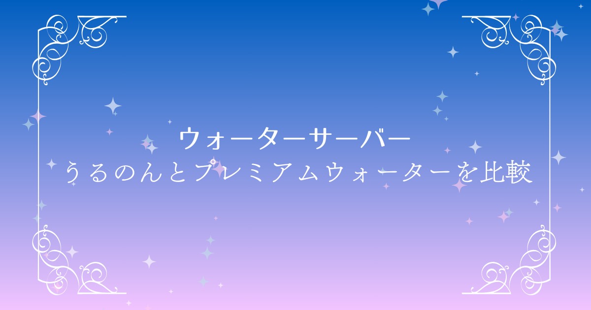 うるのんとプレミアムウォーターを徹底比較！どちらのウォーターサーバーを選ぶべき？