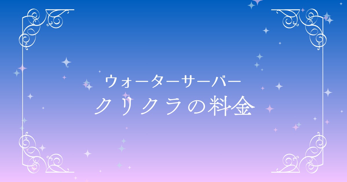 クリクラの料金は本当にお得？契約前に知っておきたい費用のポイントをわかりやすく解説！