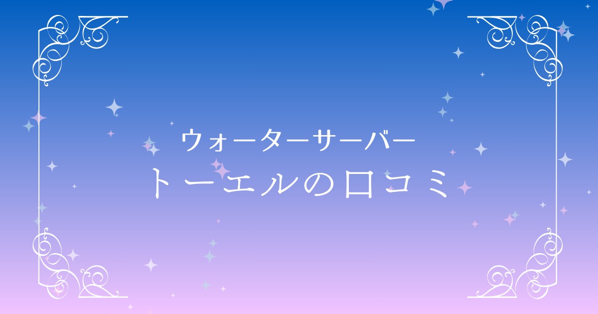 トーエルウォーターサーバーの口コミまとめ！契約前に知っておきたいポイント