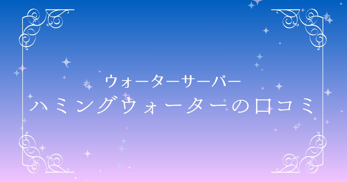 ハミングウォーターの口コミを徹底調査！メリットとデメリットを一挙公開