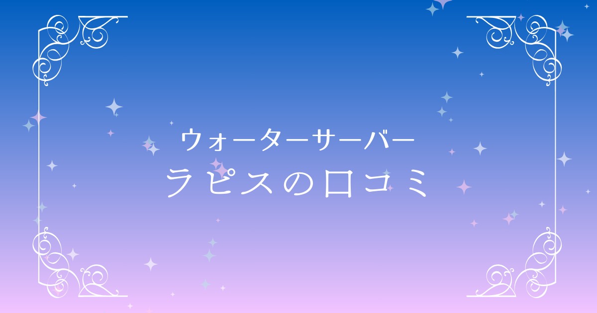 ラピスウォーターサーバーの口コミ評判は？Lapisを選ぶ前に知りたいメリットとデメリットを徹底解説！