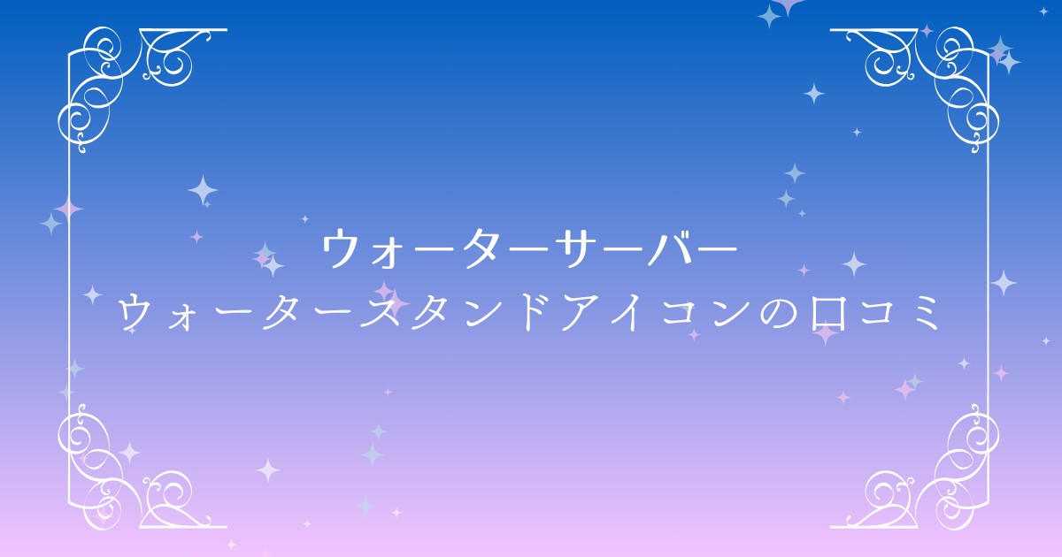 口コミから見る「ウォータースタンドアイコン」の真実：コスパ、味、使い勝手を総検証！