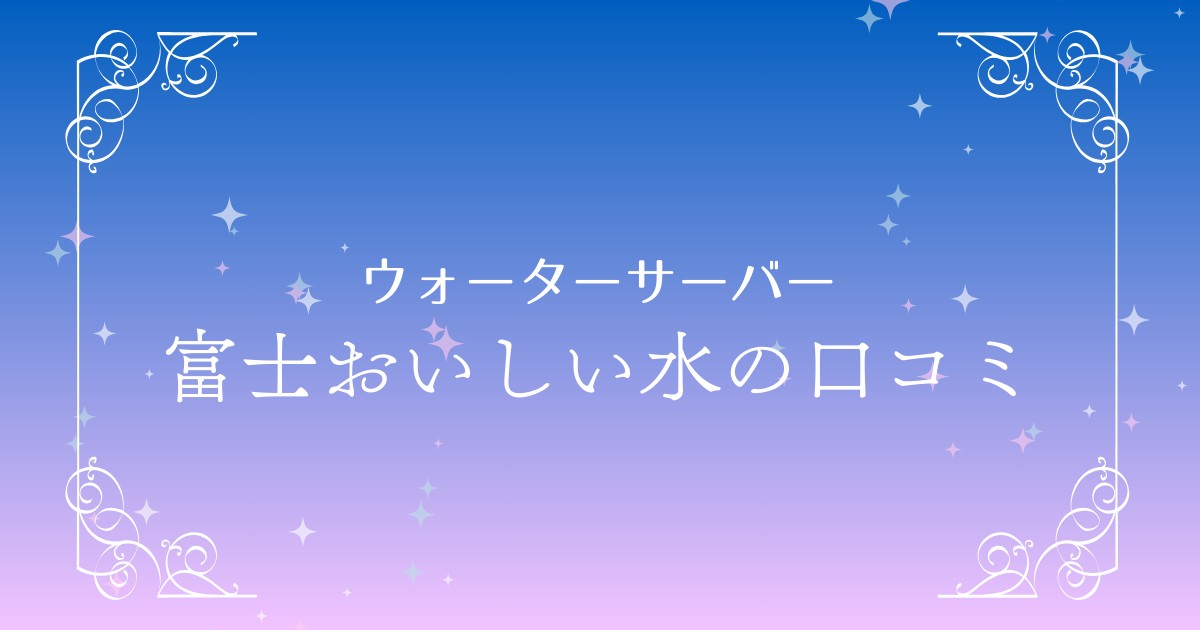 富士おいしい水の口コミ・評判は？サーバータイプやメリット・デメリットを徹底紹介！