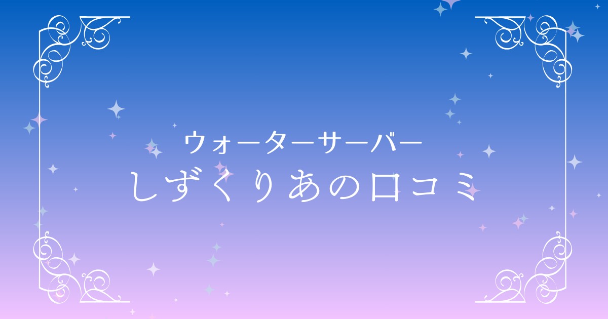 浄水型ウォーターサーバー『しずくりあ』の口コミ・評判を詳しく解説！