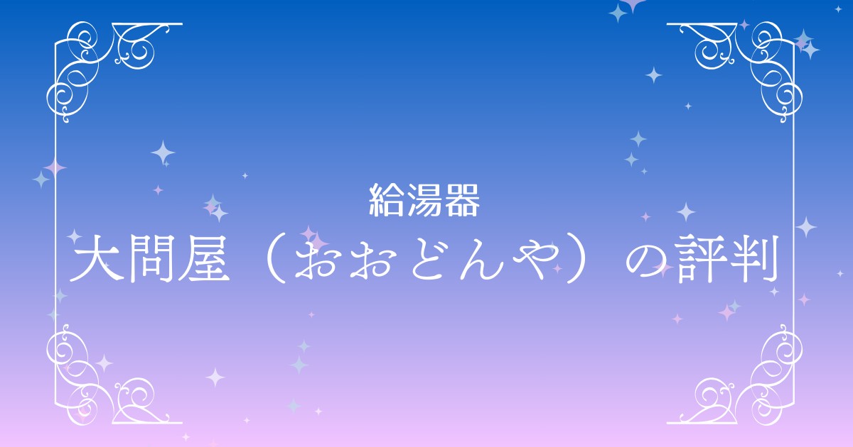 【評判まとめ】給湯器業者『大問屋（おおどんや）』の口コミ・メリット・デメリット徹底解説！