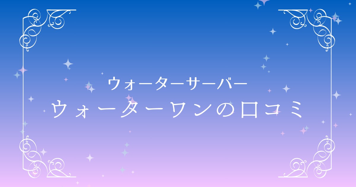 ウォーターワンの口コミ・評判を徹底解説！特徴や料金、メリット・デメリットを詳しく紹介