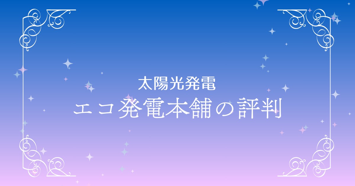 エコ発電本舗の評判徹底解説｜メリット・デメリットや利用者の口コミを調査