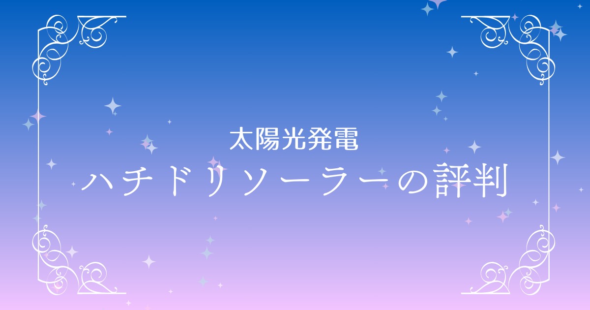 ハチドリソーラーの評判は？初期費用ゼロで始める太陽光発電のメリットと注意点を徹底解説！