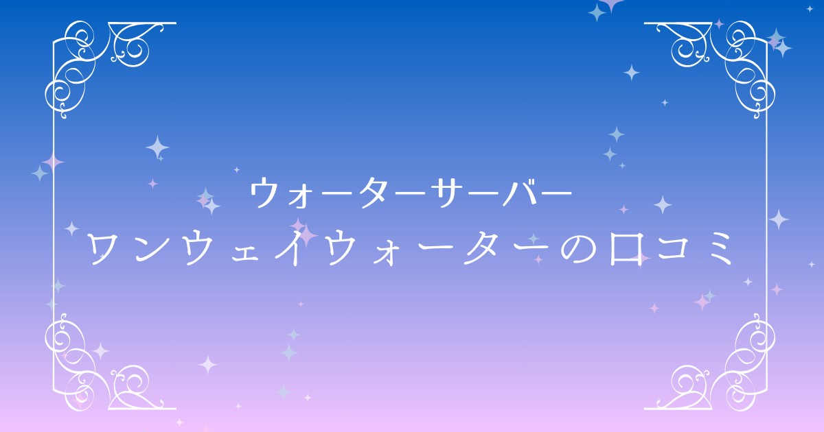 ワンウェイウォーターの口コミや評判は？メリット・デメリットを徹底解説！