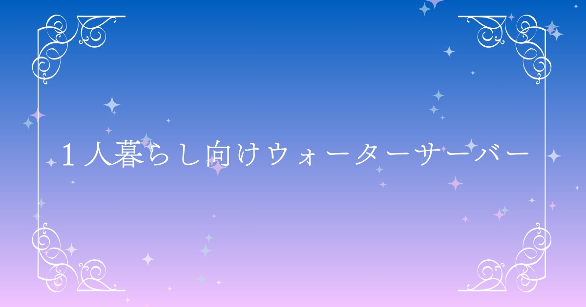 一人暮らしに最適なウォーターサーバーの選び方は？人気おすすめ10機種を比較！