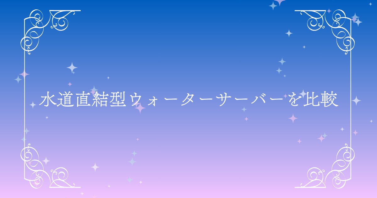 水道直結型ウォーターサーバーを徹底比較！人気おすすめモデルやメリット・デメリットを詳しく解説