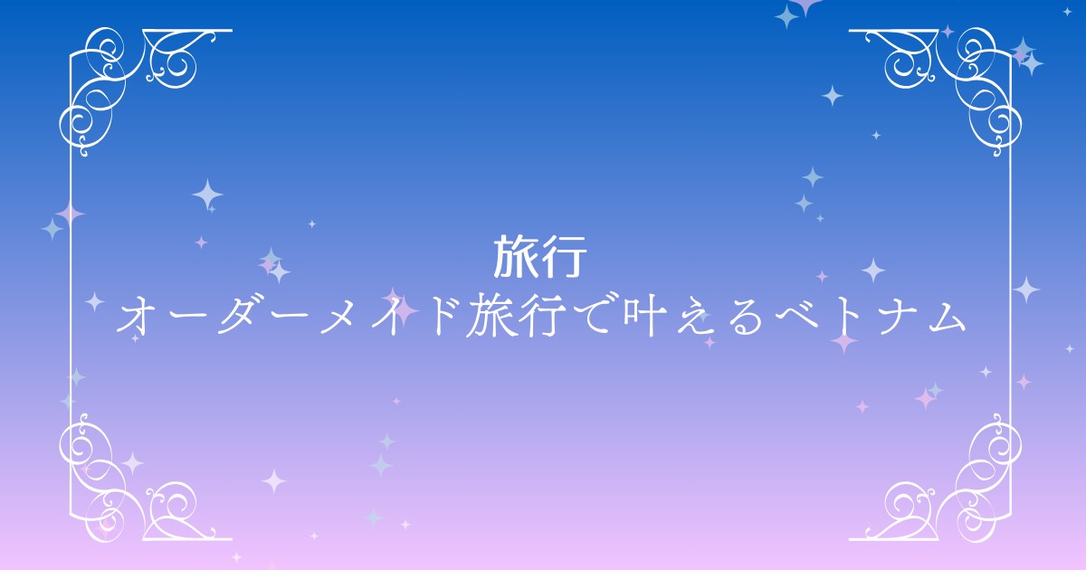 オーダーメイド旅行で叶えるベトナムの旅｜Ooohでつくる私だけの特別な旅プラン