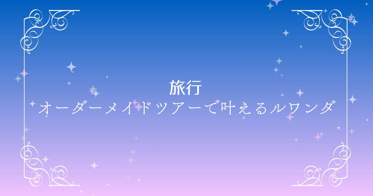 【Oooh】ルワンダのオーダーメイドツアーで体験する大自然と人とのふれあい