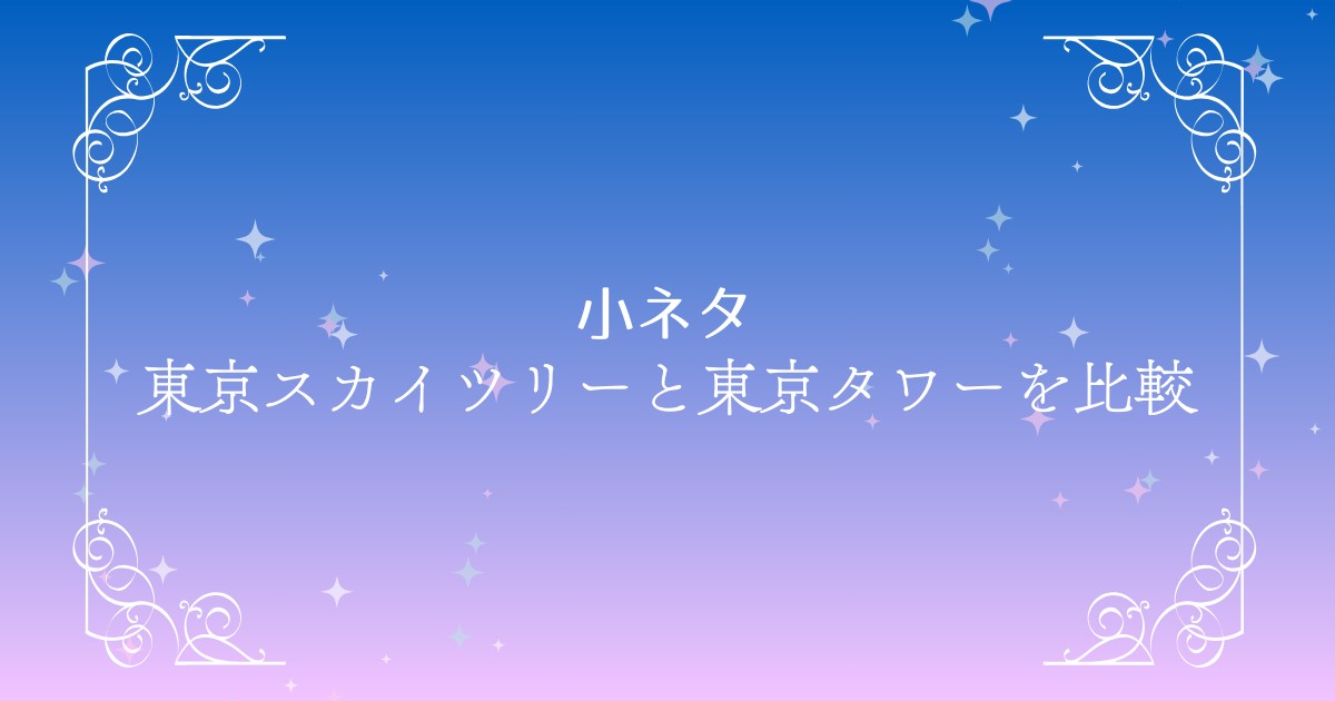 東京スカイツリーと東京タワーの魅力を比較してみよう！