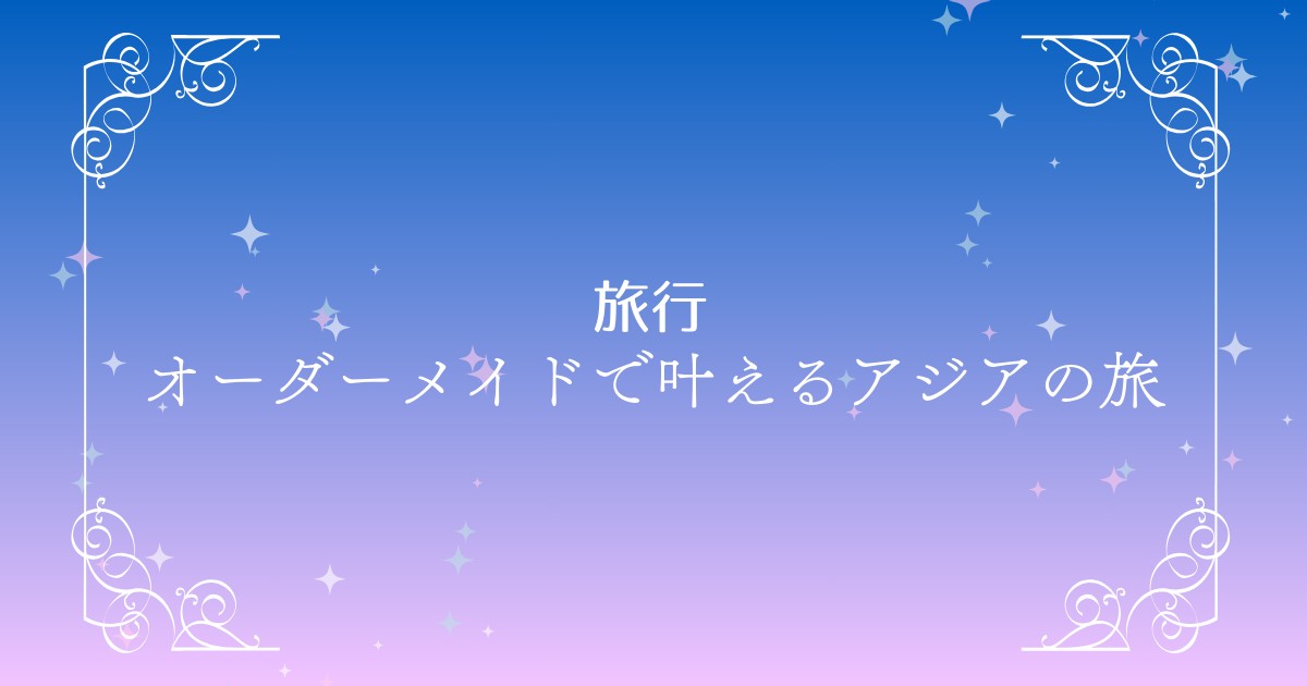 【オーダーメイド旅行】アジアで自分だけの特別な旅を叶える方法｜Ooohが選ばれる理由とは？