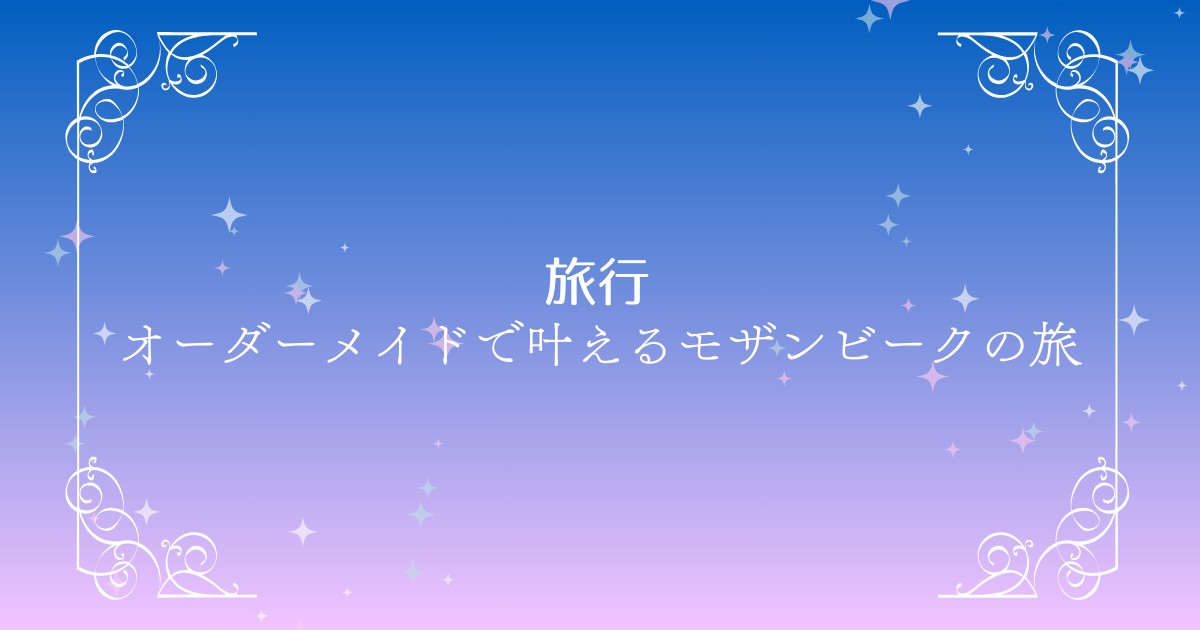 オーダーメイド旅行とは？モザンビークで叶える“私だけ”の贅沢な旅