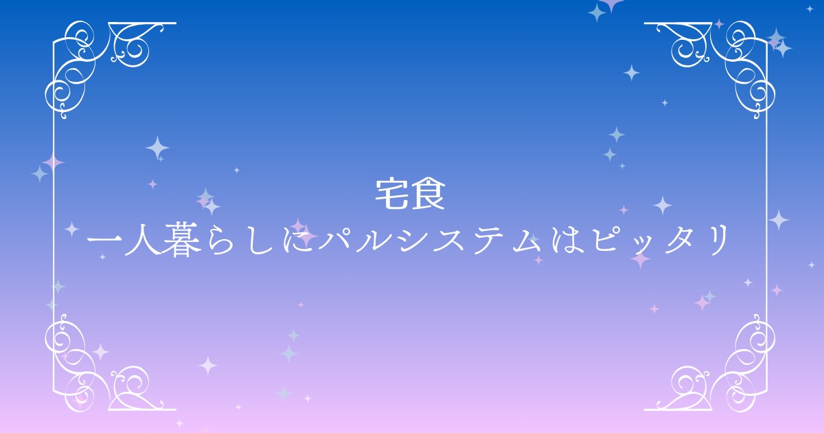 一人暮らしにパルシステムは必要？使ってわかった“リアルな本音”と活用ポイント