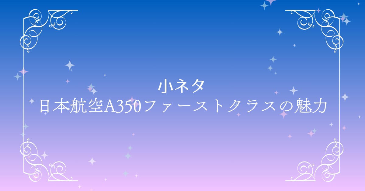 JAL A350ファーストクラスの魅力を徹底解説！