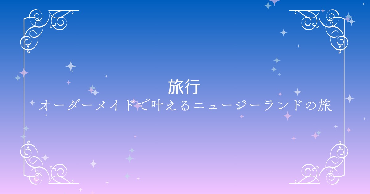 ニュージーランドで叶えるオーダーメイド旅行｜自分だけの贅沢な旅を体験しよう