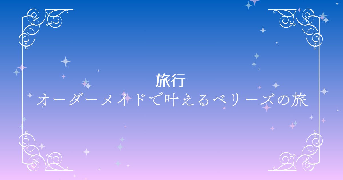 穴場リゾート「ベリーズ」で叶える！オーダーメイド旅行で自由と癒しを満喫する方法